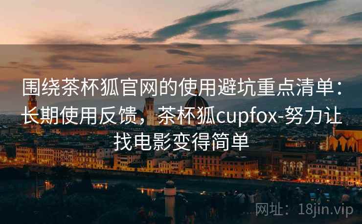围绕茶杯狐官网的使用避坑重点清单：长期使用反馈，茶杯狐cupfox-努力让找电影变得简单