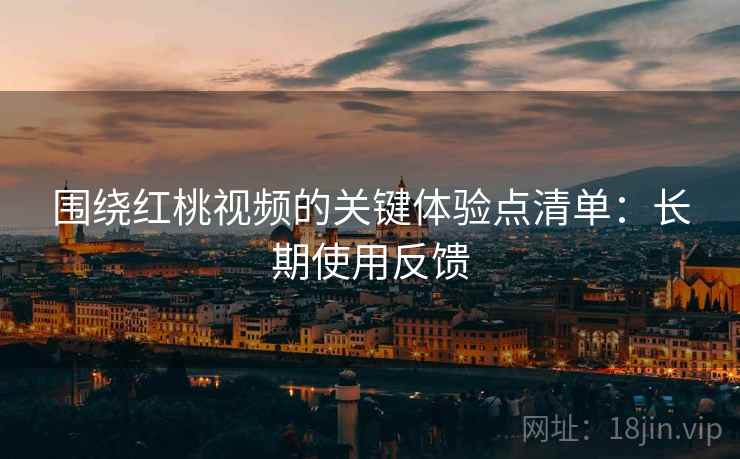 围绕红桃视频的关键体验点清单：长期使用反馈