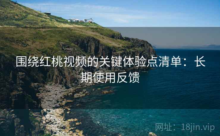 围绕红桃视频的关键体验点清单:长期使用反馈 围绕红桃视频的关键体验点清单:长期使用反馈