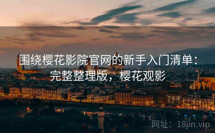 围绕樱花影院官网的新手入门清单:完整整理版,樱花观影 围绕樱花影院官网的新手入门清单:完整整理版,樱花观影