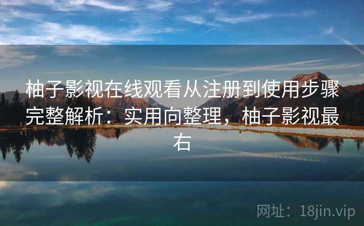 柚子影视在线观看从注册到使用步骤完整解析:实用向整理,柚子影视最右 柚子影视在线观看从注册到使用步骤完整解析:实用向整理,柚子影视最右
