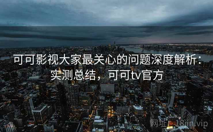 可可影视大家最关心的问题深度解析:实测总结,可可tv官方 可可影视大家最关心的问题深度解析:实测总结,可可tv官方