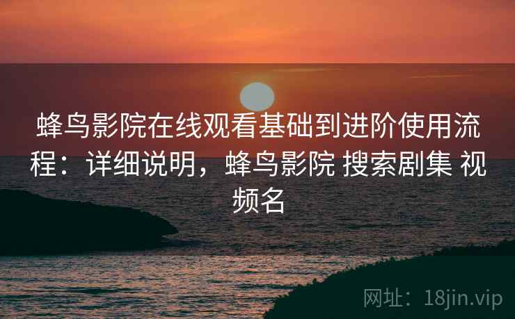 蜂鸟影院在线观看基础到进阶使用流程：详细说明，蜂鸟影院 搜索剧集 视频名