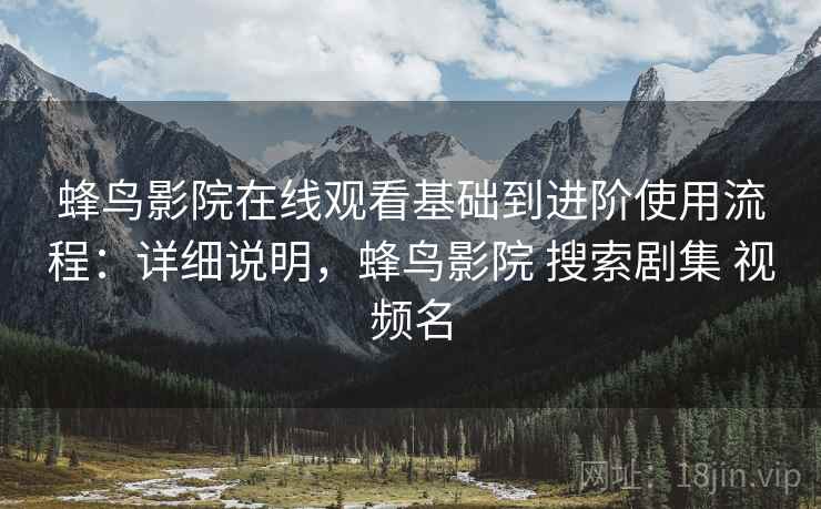 蜂鸟影院在线观看基础到进阶使用流程：详细说明，蜂鸟影院 搜索剧集 视频名