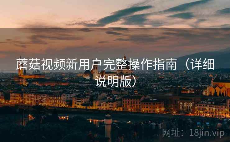 蘑菇视频新用户完整操作指南（详细说明版）