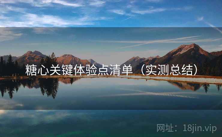 糖心关键体验点清单（实测总结）