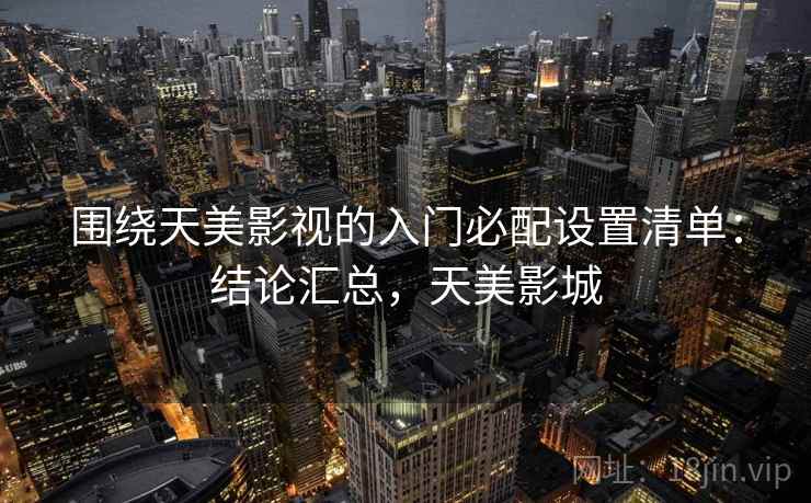 围绕天美影视的入门必配设置清单：结论汇总，天美影城