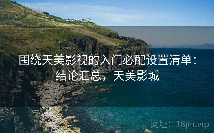 围绕天美影视的入门必配设置清单：结论汇总，天美影城