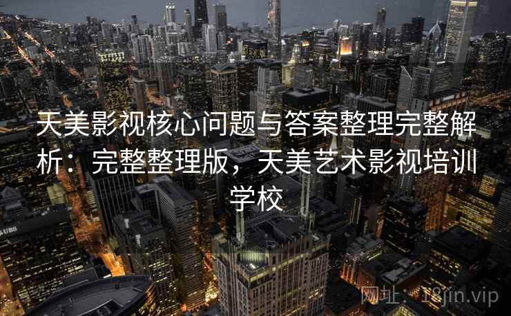 天美影视核心问题与答案整理完整解析：完整整理版，天美艺术影视培训学校