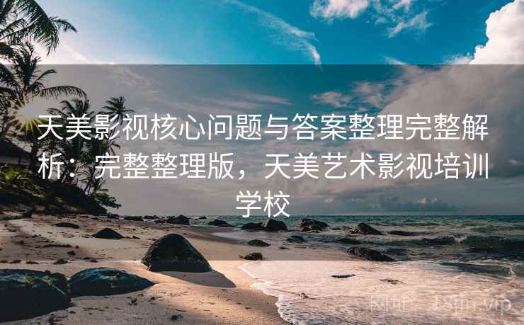 天美影视核心问题与答案整理完整解析：完整整理版，天美艺术影视培训学校