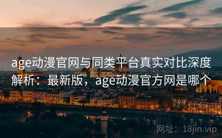 age动漫官网与同类平台真实对比深度解析：最新版，age动漫官方网是哪个