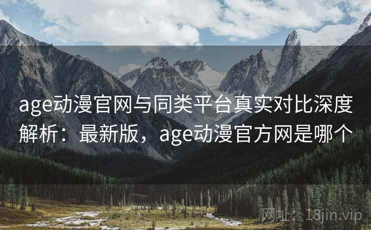 age动漫官网与同类平台真实对比深度解析:最新版,age动漫官方网是哪个 age动漫官网与同类平台真实对比深度解析:最新版,age动漫官方网是哪个