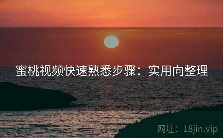 蜜桃视频快速熟悉步骤:实用向整理 蜜桃视频快速熟悉步骤:实用向整理