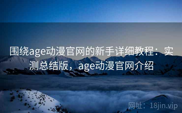 围绕age动漫官网的新手详细教程:实测总结版,age动漫官网介绍 围绕age动漫官网的新手详细教程:实测总结版,age动漫官网介绍
