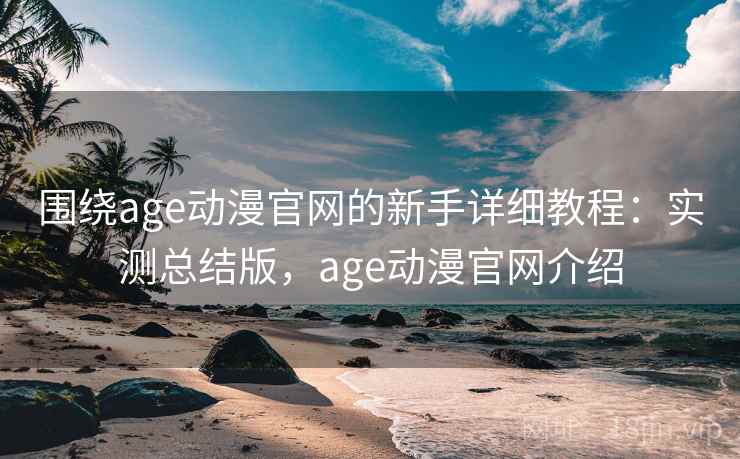 围绕age动漫官网的新手详细教程:实测总结版,age动漫官网介绍 围绕age动漫官网的新手详细教程:实测总结版,age动漫官网介绍