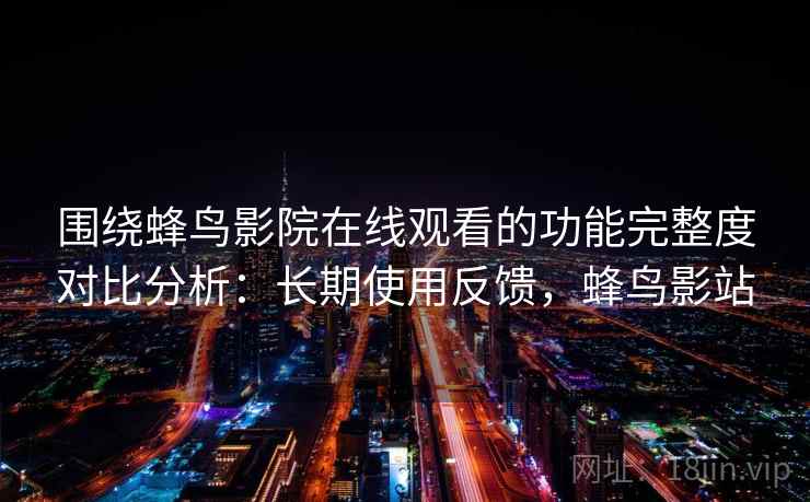 围绕蜂鸟影院在线观看的功能完整度对比分析:长期使用反馈,蜂鸟影站 围绕蜂鸟影院在线观看的功能完整度对比分析:长期使用反馈,蜂鸟影站