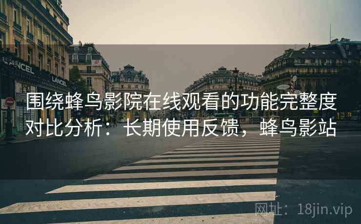 围绕蜂鸟影院在线观看的功能完整度对比分析：长期使用反馈，蜂鸟影站