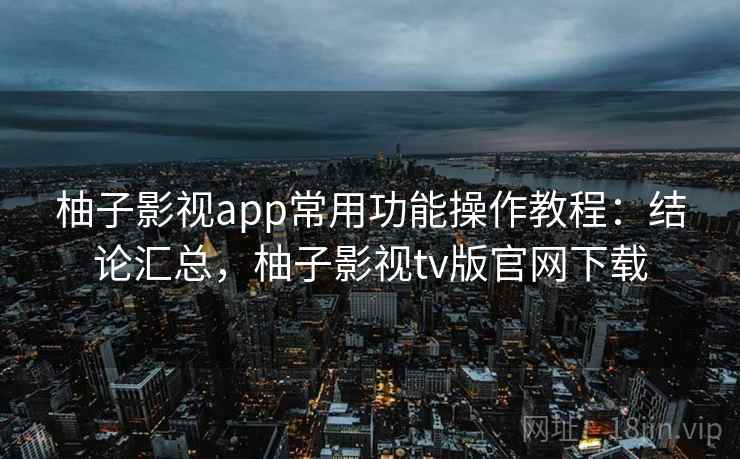 柚子影视app常用功能操作教程:结论汇总,柚子影视tv版官网下载 柚子影视app常用功能操作教程:结论汇总,柚子影视tv版官网下载
