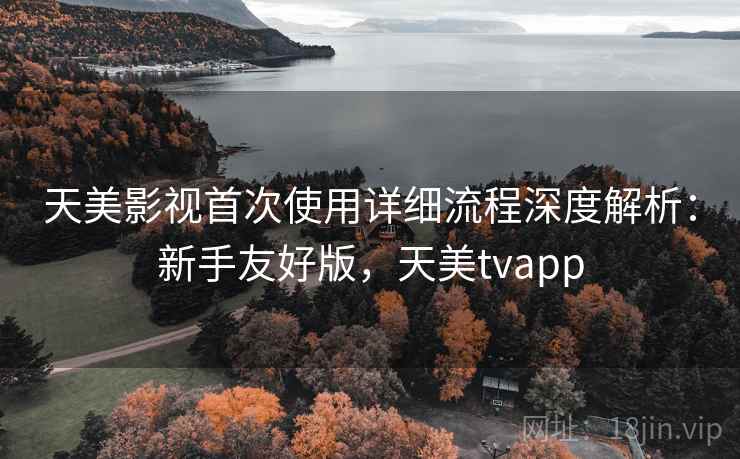 天美影视首次使用详细流程深度解析：新手友好版，天美tvapp