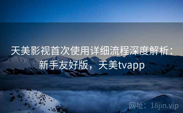 天美影视首次使用详细流程深度解析：新手友好版，天美tvapp