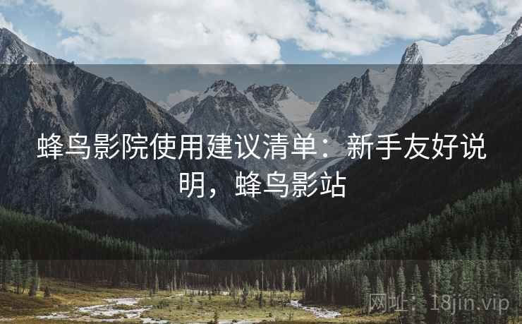 蜂鸟影院使用建议清单:新手友好说明,蜂鸟影站 蜂鸟影院使用建议清单:新手友好说明,蜂鸟影站
