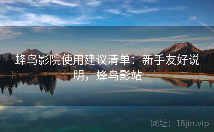 蜂鸟影院使用建议清单:新手友好说明,蜂鸟影站 蜂鸟影院使用建议清单:新手友好说明,蜂鸟影站