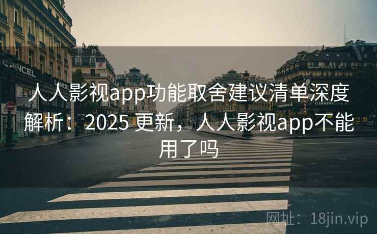人人影视app功能取舍建议清单深度解析：2025 更新，人人影视app不能用了吗