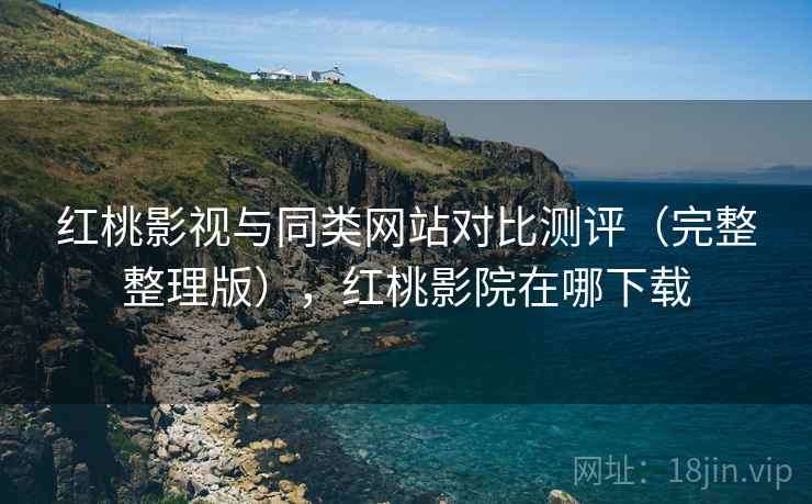 红桃影视与同类网站对比测评(完整整理版),红桃影院在哪下载 红桃影视与同类网站对比测评(完整整理版),红桃影院在哪下载