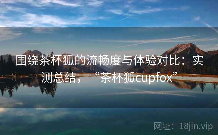 围绕茶杯狐的流畅度与体验对比:实测总结,“茶杯狐cupfox” 围绕茶杯狐的流畅度与体验对比:实测总结,“茶杯狐cupfox”