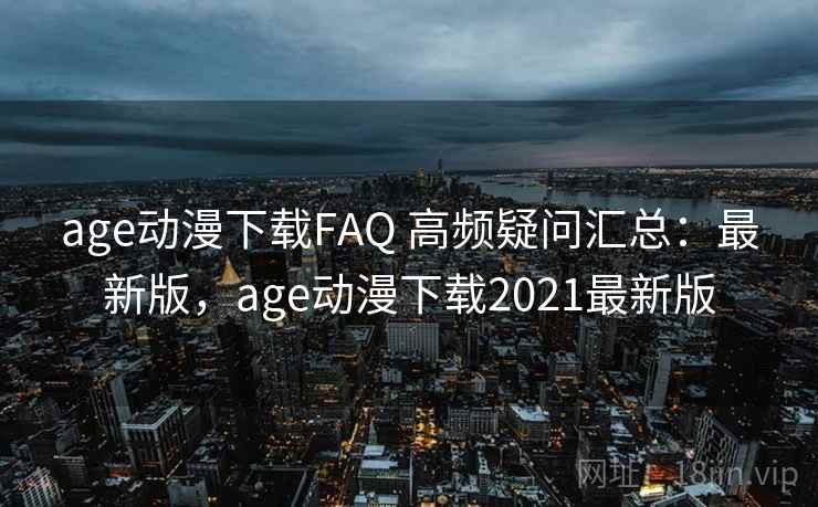age动漫下载FAQ 高频疑问汇总:最新版,age动漫下载2021最新版 age动漫下载FAQ 高频疑问汇总:最新版,age动漫下载2021最新版