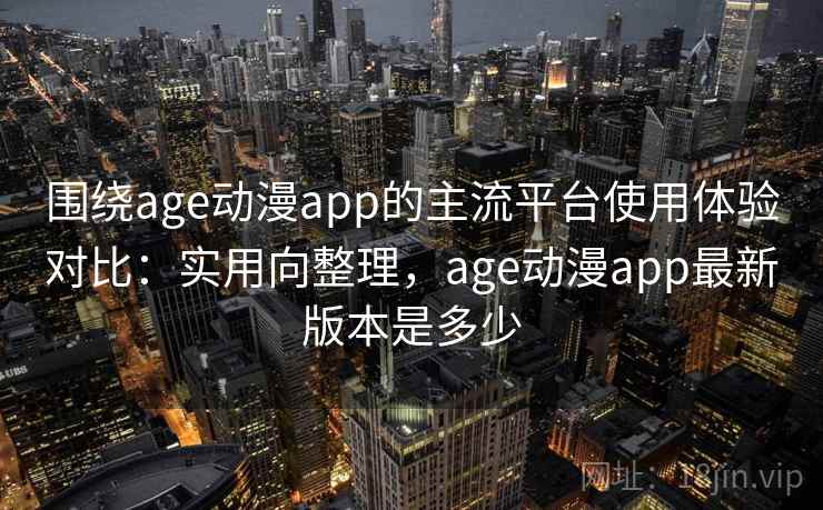 围绕age动漫app的主流平台使用体验对比:实用向整理,age动漫app最新版本是多少 围绕age动漫app的主流平台使用体验对比:实用向整理,age动漫app最新版本是多少