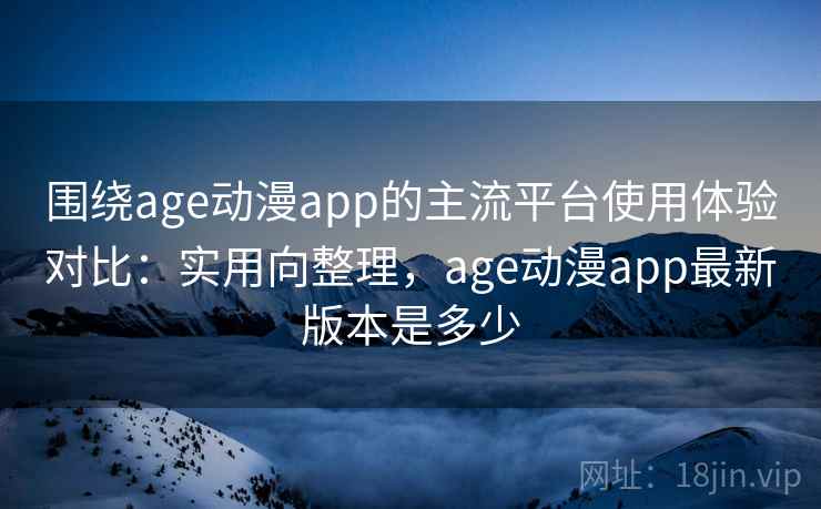 围绕age动漫app的主流平台使用体验对比:实用向整理,age动漫app最新版本是多少 围绕age动漫app的主流平台使用体验对比:实用向整理,age动漫app最新版本是多少
