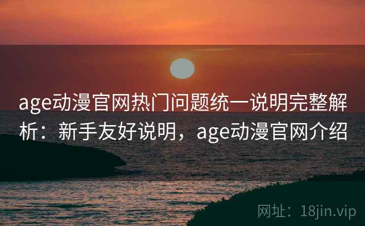age动漫官网热门问题统一说明完整解析:新手友好说明,age动漫官网介绍 age动漫官网热门问题统一说明完整解析:新手友好说明,age动漫官网介绍
