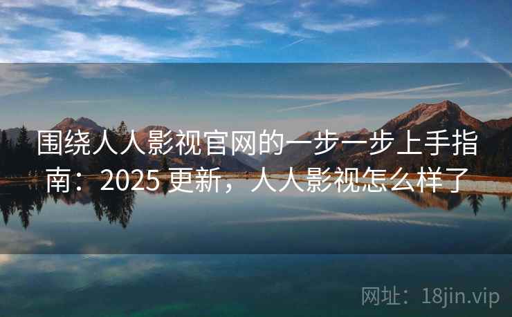 围绕人人影视官网的一步一步上手指南：2025 更新，人人影视怎么样了