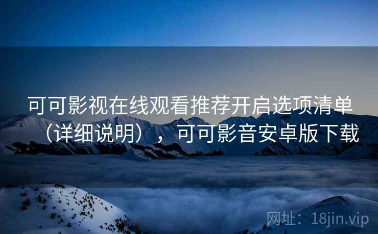 可可影视在线观看推荐开启选项清单(详细说明),可可影音安卓版下载 可可影视在线观看推荐开启选项清单(详细说明),可可影音安卓版下载