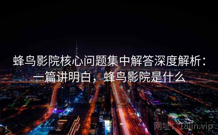蜂鸟影院核心问题集中解答深度解析:一篇讲明白,蜂鸟影院是什么 蜂鸟影院核心问题集中解答深度解析:一篇讲明白,蜂鸟影院是什么