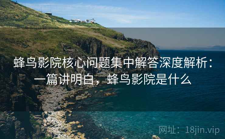 蜂鸟影院核心问题集中解答深度解析:一篇讲明白,蜂鸟影院是什么 蜂鸟影院核心问题集中解答深度解析:一篇讲明白,蜂鸟影院是什么