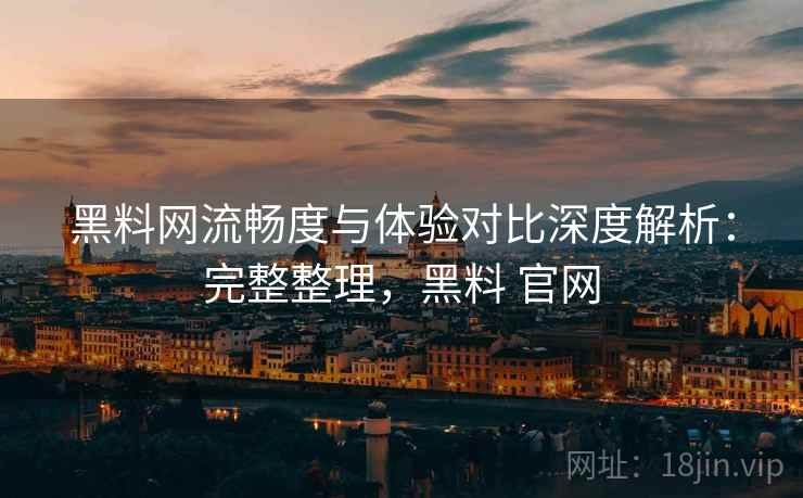 黑料网流畅度与体验对比深度解析:完整整理,黑料 官网 黑料网流畅度与体验对比深度解析:完整整理,黑料 官网