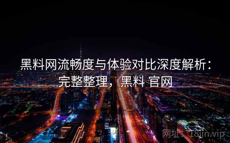 黑料网流畅度与体验对比深度解析:完整整理,黑料 官网 黑料网流畅度与体验对比深度解析:完整整理,黑料 官网