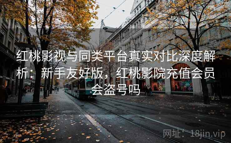 红桃影视与同类平台真实对比深度解析：新手友好版，红桃影院充值会员会盗号吗