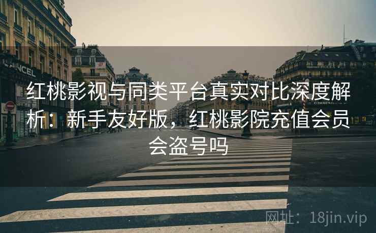 红桃影视与同类平台真实对比深度解析:新手友好版,红桃影院充值会员会盗号吗 红桃影视与同类平台真实对比深度解析:新手友好版,红桃影院充值会员会盗号吗