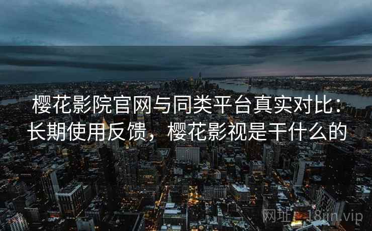 樱花影院官网与同类平台真实对比:长期使用反馈,樱花影视是干什么的 樱花影院官网与同类平台真实对比:长期使用反馈,樱花影视是干什么的
