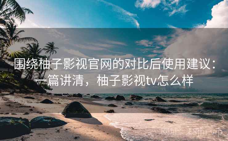 围绕柚子影视官网的对比后使用建议:一篇讲清,柚子影视tv怎么样 围绕柚子影视官网的对比后使用建议:一篇讲清,柚子影视tv怎么样