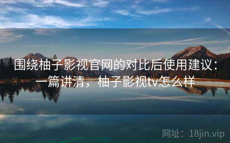 围绕柚子影视官网的对比后使用建议:一篇讲清,柚子影视tv怎么样 围绕柚子影视官网的对比后使用建议:一篇讲清,柚子影视tv怎么样