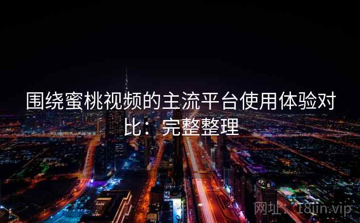 围绕蜜桃视频的主流平台使用体验对比：完整整理