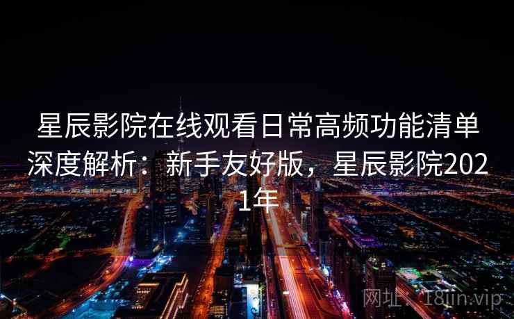 星辰影院在线观看日常高频功能清单深度解析：新手友好版，星辰影院2021年