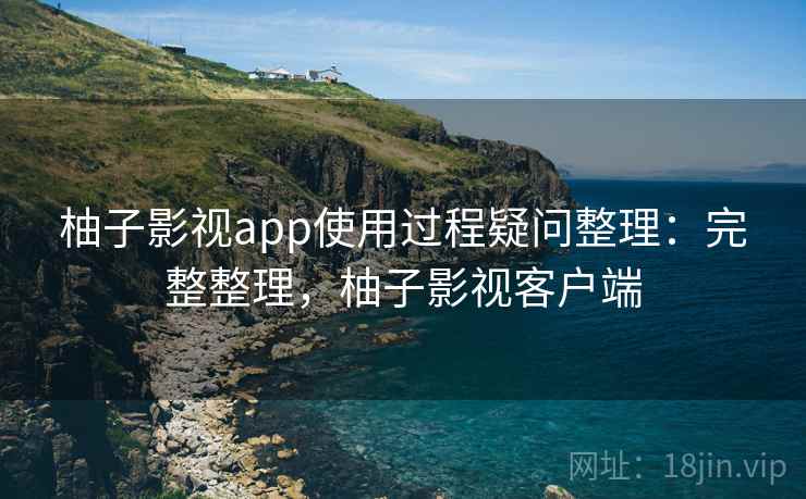 柚子影视app使用过程疑问整理：完整整理，柚子影视客户端