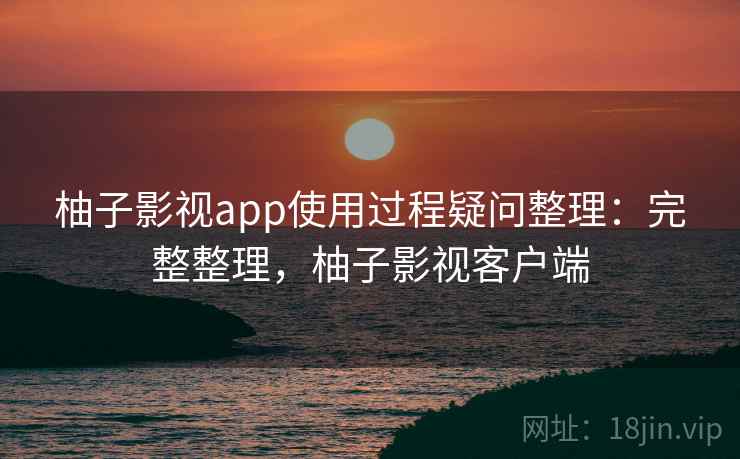 柚子影视app使用过程疑问整理:完整整理,柚子影视客户端 柚子影视app使用过程疑问整理:完整整理,柚子影视客户端