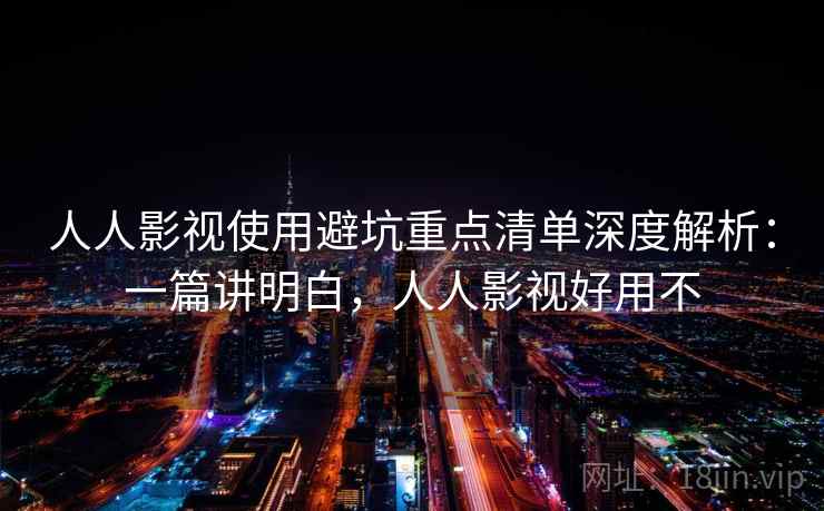 人人影视使用避坑重点清单深度解析：一篇讲明白，人人影视好用不