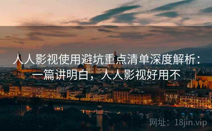人人影视使用避坑重点清单深度解析：一篇讲明白，人人影视好用不